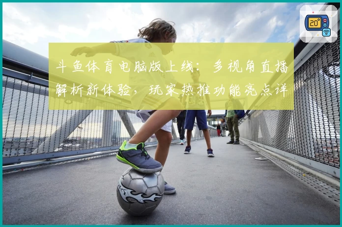 斗鱼体育电脑版上线：多视角直播解析新体验，玩家热推功能亮点详解