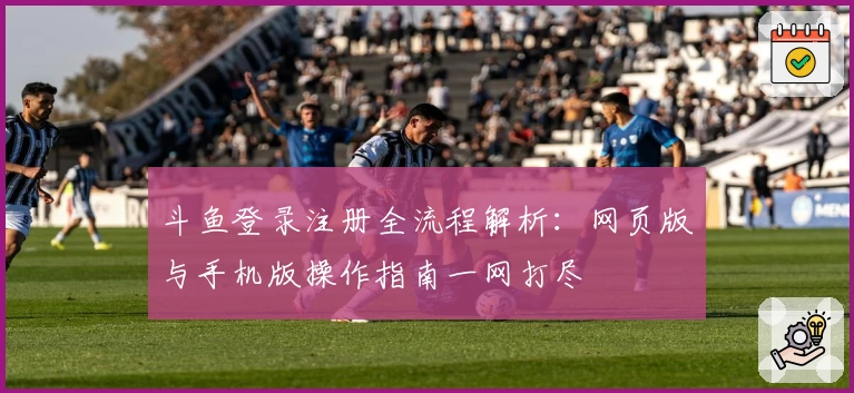 斗鱼登录注册全流程解析：网页版与手机版操作指南一网打尽