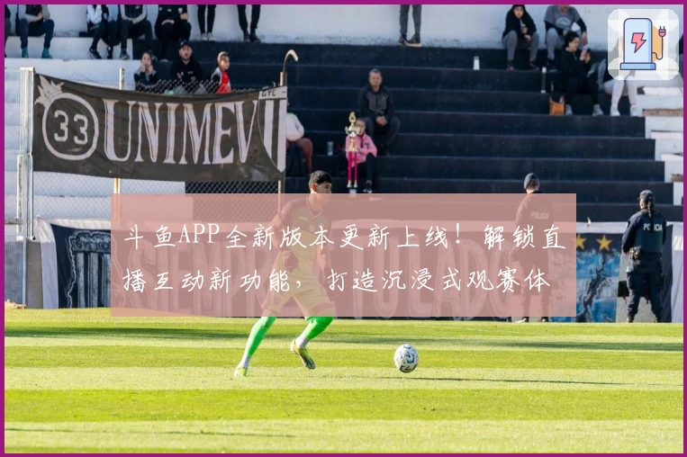 斗鱼APP全新版本更新上线！解锁直播互动新功能，打造沉浸式观赛体验