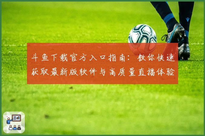 斗鱼下载官方入口指南：教你快速获取最新版软件与高质量直播体验