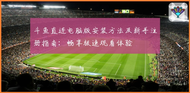 斗鱼直连电脑版安装方法及新手注册指南：畅享极速观看体验