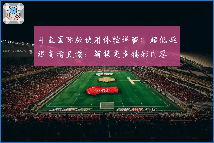 斗鱼国际版使用体验详解：超低延迟高清直播，解锁更多精彩内容