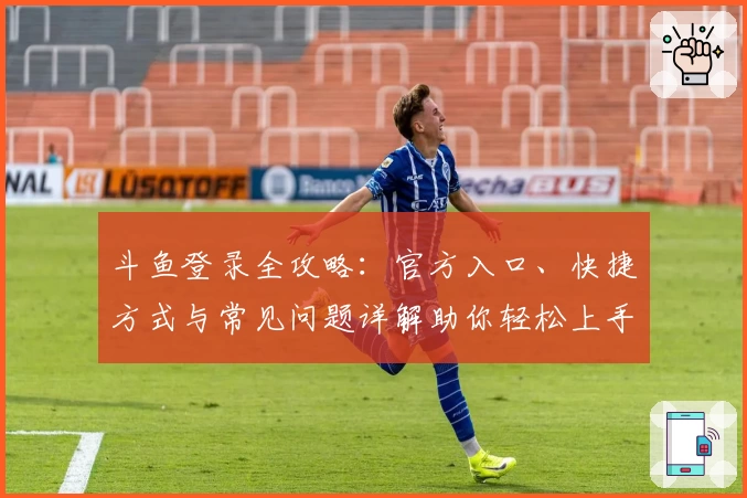 斗鱼登录全攻略：官方入口、快捷方式与常见问题详解助你轻松上手