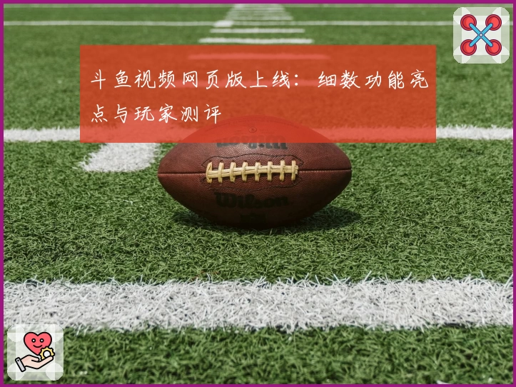 斗鱼视频网页版上线：细数功能亮点与玩家测评