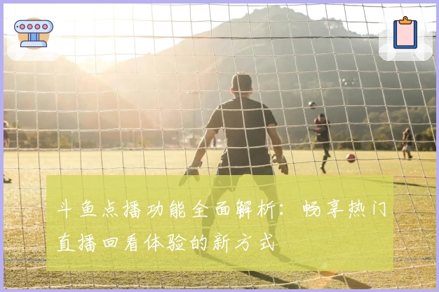 斗鱼点播功能全面解析：畅享热门直播回看体验的新方式